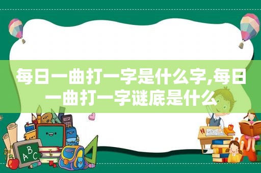 每日一曲打一字是什么字,每日一曲打一字谜底是什么