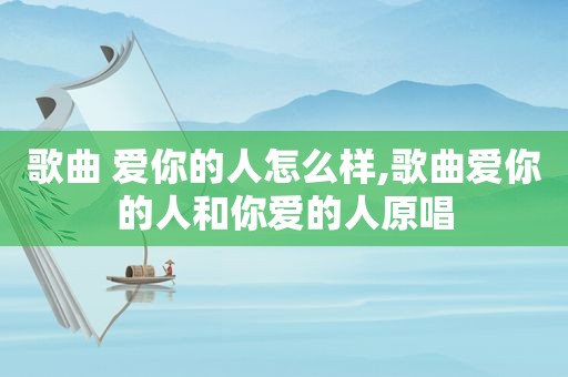 歌曲 爱你的人怎么样,歌曲爱你的人和你爱的人原唱