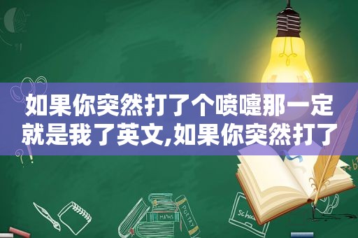 如果你突然打了个喷嚏那一定就是我了英文,如果你突然打了个喷嚏那一定就是我了吧
