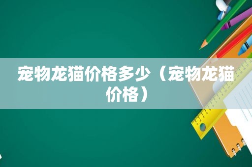 宠物龙猫价格多少（宠物龙猫价格）
