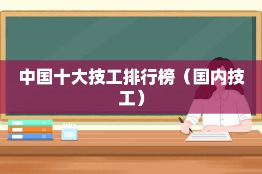 中国十大技工排行榜（国内技工）