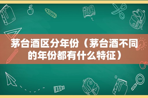 茅台酒区分年份（茅台酒不同的年份都有什么特征）
