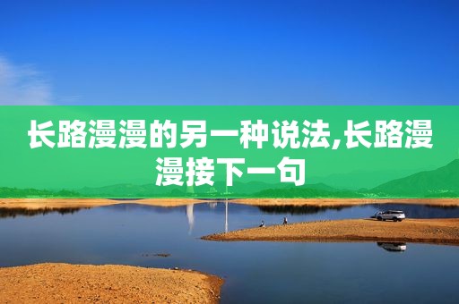 长路漫漫的另一种说法,长路漫漫接下一句