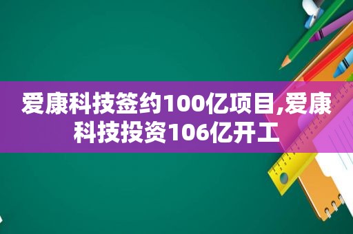 爱康科技签约100亿项目,爱康科技投资106亿开工
