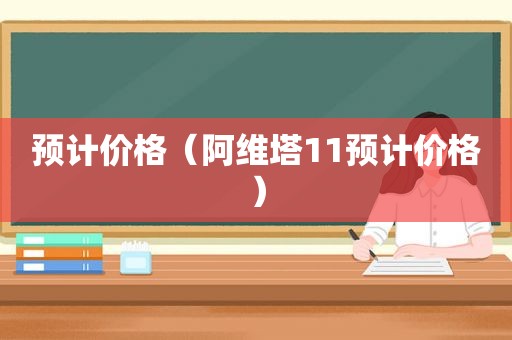 预计价格（阿维塔11预计价格）