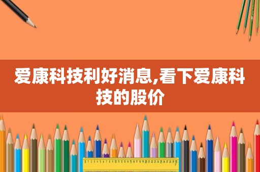 爱康科技利好消息,看下爱康科技的股价