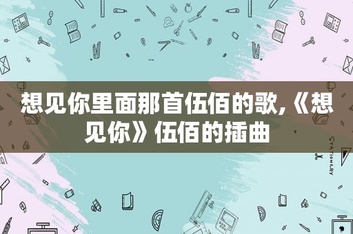 想见你里面那首伍佰的歌,《想见你》伍佰的插曲