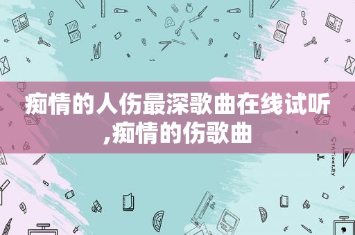 痴情的人伤最深歌曲在线试听,痴情的伤歌曲