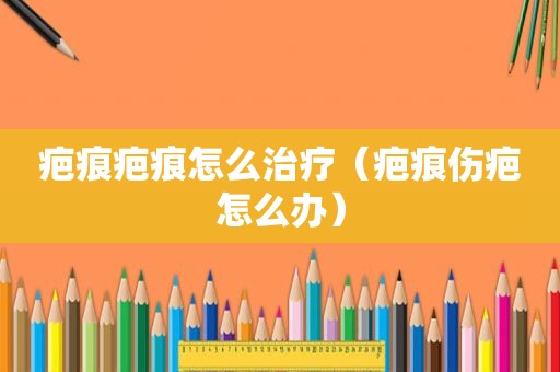 疤痕疤痕怎么治疗（疤痕伤疤怎么办）