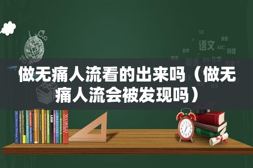 做无痛人流看的出来吗（做无痛人流会被发现吗）