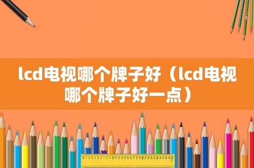lcd电视哪个牌子好（lcd电视哪个牌子好一点）