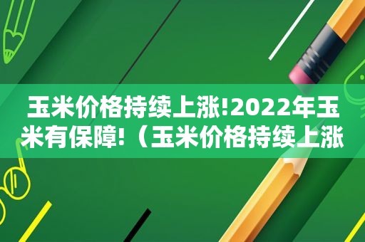 玉米价格持续上涨!2022年玉米有保障!（玉米价格持续上涨的原因）