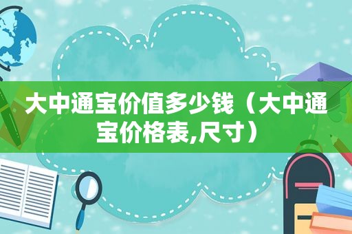 大中通宝价值多少钱（大中通宝价格表,尺寸）