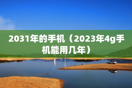 2031年的手机（2023年4g手机能用几年）