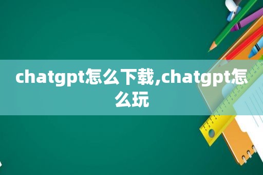 chatgpt怎么下载,chatgpt怎么玩