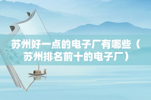 苏州好一点的电子厂有哪些（苏州排名前十的电子厂）