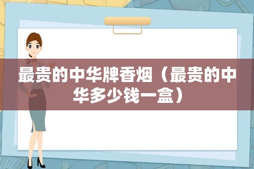 最贵的中华牌香烟（最贵的中华多少钱一盒）