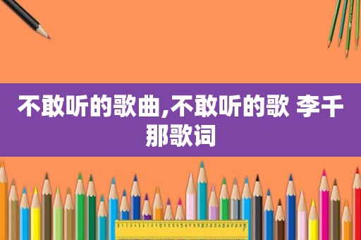 不敢听的歌曲,不敢听的歌 李千那歌词