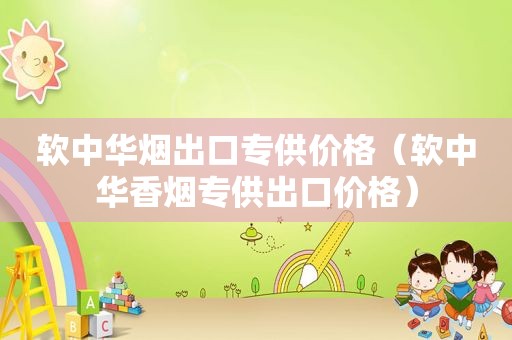 软中华烟出口专供价格（软中华香烟专供出口价格）