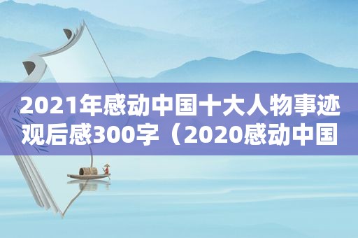 2021年感动中国十大人物事迹观后感300字（2020感动中国十大人物事迹观后感300）