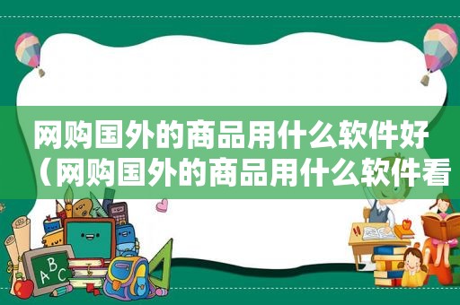 网购国外的商品用什么软件好（网购国外的商品用什么软件看）
