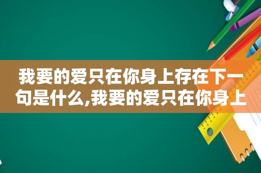 我要的爱只在你身上存在下一句是什么,我要的爱只在你身上存在完整