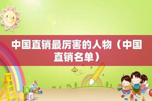 中国直销最厉害的人物（中国直销名单）