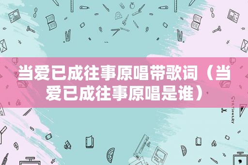 当爱已成往事原唱带歌词（当爱已成往事原唱是谁）
