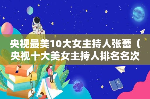 央视最美10大女主持人张蕾（央视十大美女主持人排名名次都是谁）
