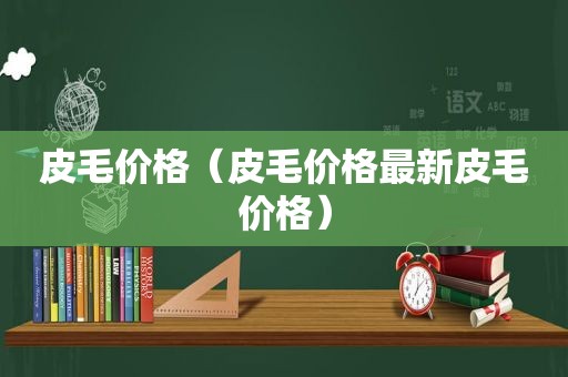 皮毛价格（皮毛价格最新皮毛价格）