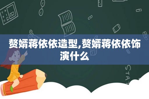 赘婿蒋依依造型,赘婿蒋依依饰演什么