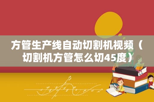 方管生产线自动切割机视频（切割机方管怎么切45度）