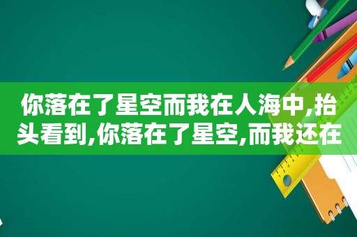 你落在了星空而我在人海中,抬头看到,你落在了星空,而我还在人海中,抬头看到苍穹是什么歌