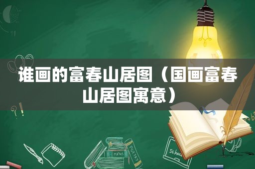 谁画的富春山居图（国画富春山居图寓意）