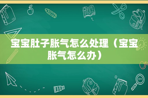 宝宝肚子胀气怎么处理（宝宝胀气怎么办）