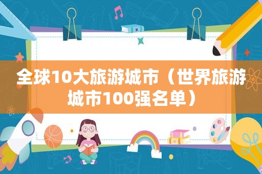 全球10大旅游城市（世界旅游城市100强名单）