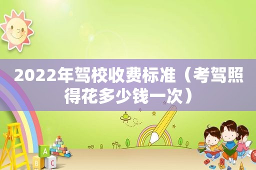 2022年驾校收费标准（考驾照得花多少钱一次）