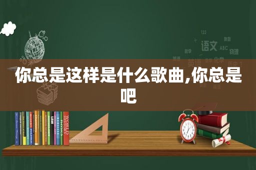 你总是这样是什么歌曲,你总是吧