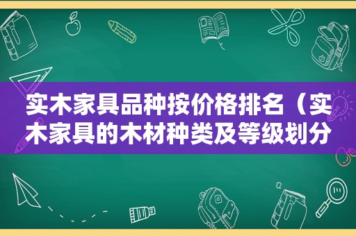 实木家具品种按价格排名（实木家具的木材种类及等级划分）