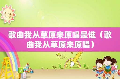 歌曲我从草原来原唱是谁（歌曲我从草原来原唱）