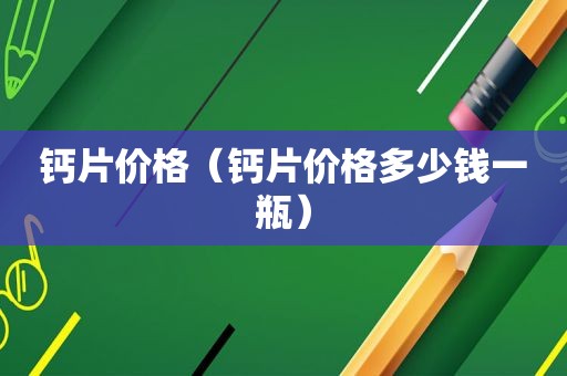 钙片价格（钙片价格多少钱一瓶）