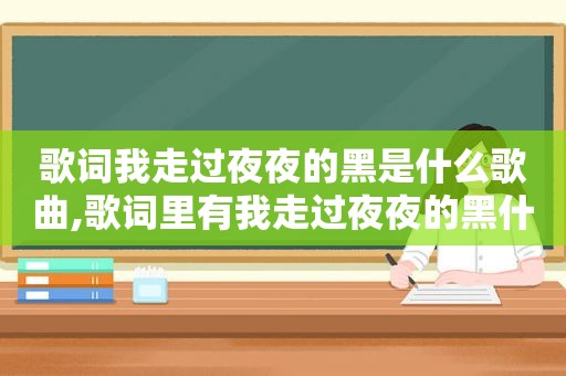 歌词我走过夜夜的黑是什么歌曲,歌词里有我走过夜夜的黑什么歌