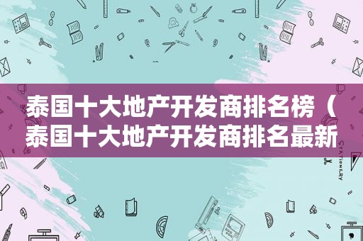 泰国十大地产开发商排名榜（泰国十大地产开发商排名最新）