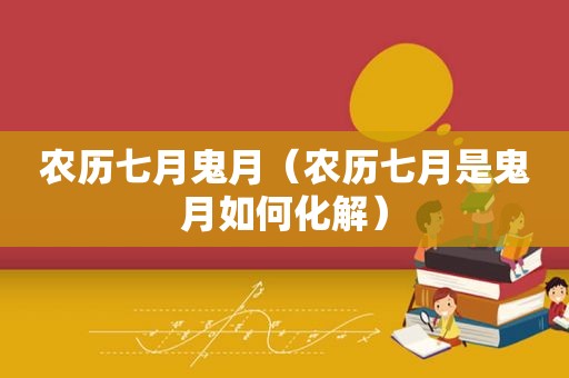 农历七月鬼月（农历七月是鬼月如何化解）
