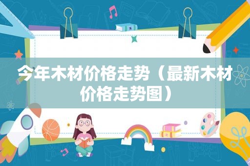 今年木材价格走势（最新木材价格走势图）