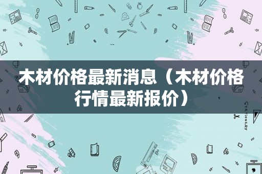 木材价格最新消息（木材价格行情最新报价）