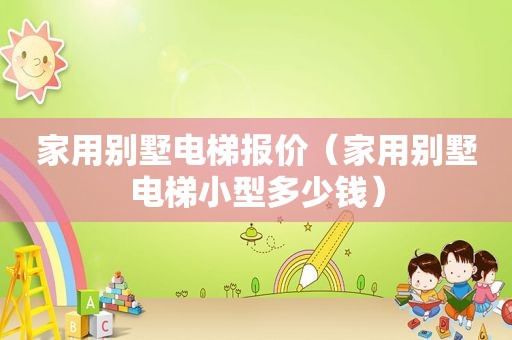家用别墅电梯报价（家用别墅电梯小型多少钱）