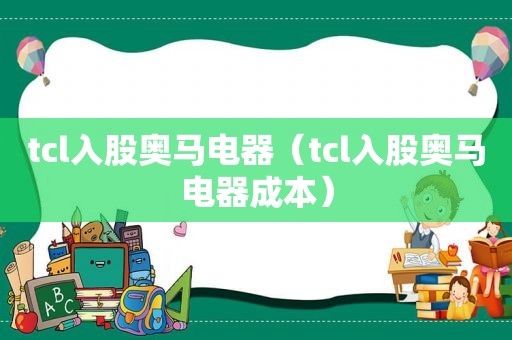 tcl入股奥马电器（tcl入股奥马电器成本）