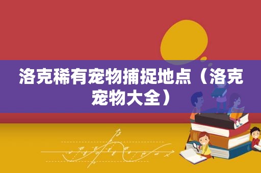洛克稀有宠物捕捉地点（洛克宠物大全）