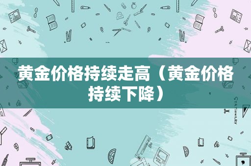 黄金价格持续走高（黄金价格持续下降）